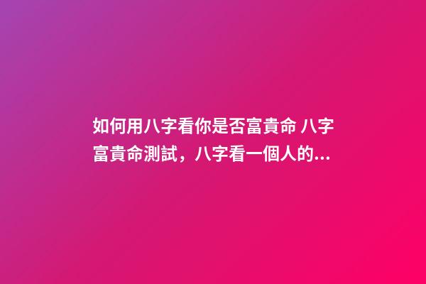 如何用八字看你是否富貴命 八字富貴命測試，八字看一個人的富與貴-第1張-觀點-玄機派